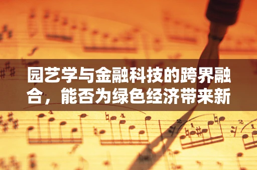 园艺学与金融科技的跨界融合，能否为绿色经济带来新增长点？
